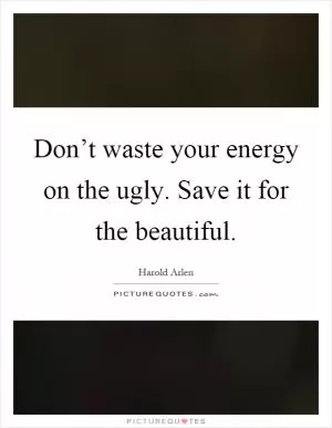 Don’t waste your energy on the ugly. Save it for the beautiful Picture Quote #1