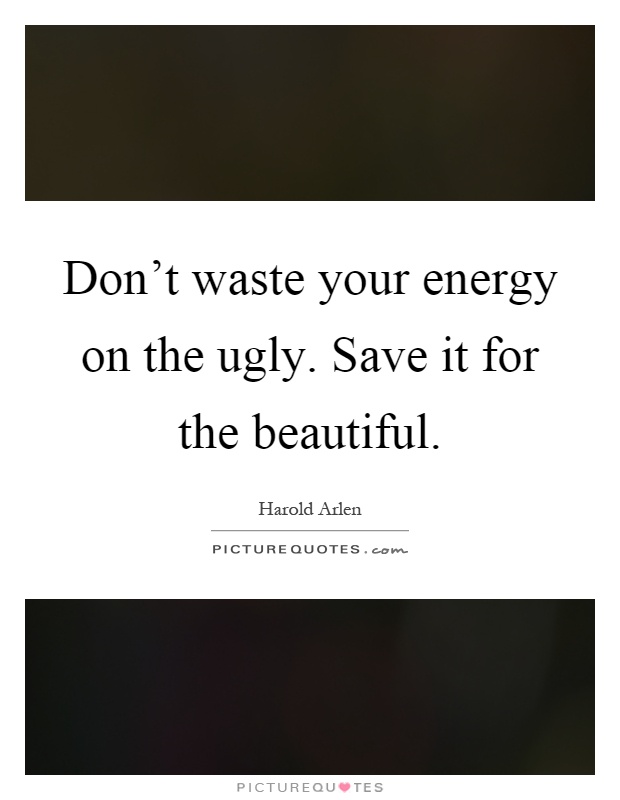 Don't waste your energy on the ugly. Save it for the beautiful Picture Quote #1