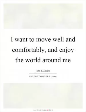I want to move well and comfortably, and enjoy the world around me Picture Quote #1