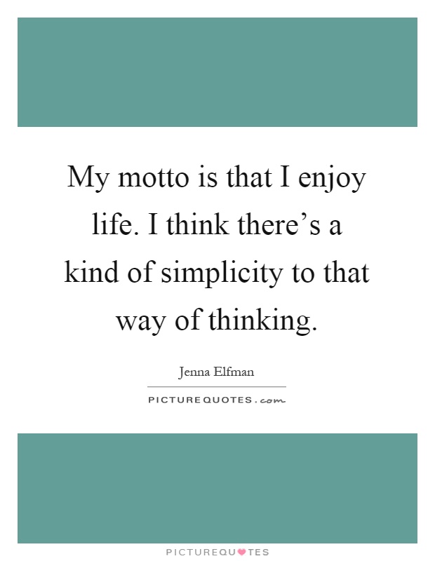 My motto is that I enjoy life. I think there's a kind of simplicity to that way of thinking Picture Quote #1
