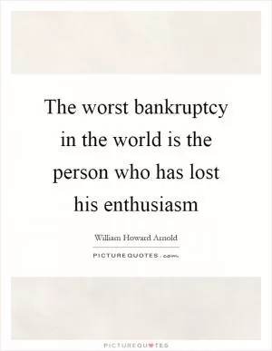 The worst bankruptcy in the world is the person who has lost his enthusiasm Picture Quote #1