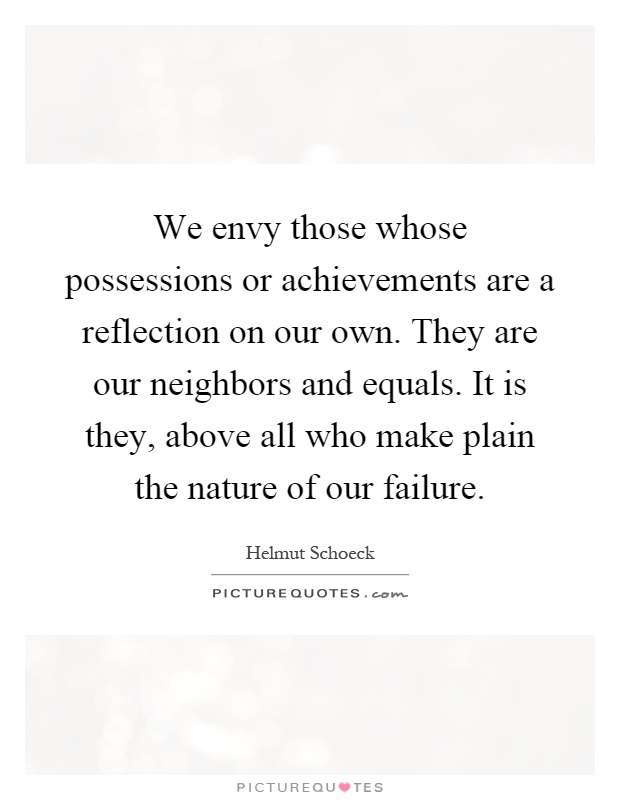We envy those whose possessions or achievements are a reflection on our own. They are our neighbors and equals. It is they, above all who make plain the nature of our failure Picture Quote #1