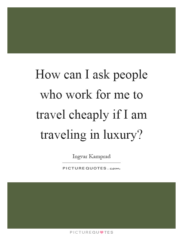 How can I ask people who work for me to travel cheaply if I am traveling in luxury? Picture Quote #1