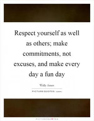 Respect yourself as well as others; make commitments, not excuses, and make every day a fun day Picture Quote #1