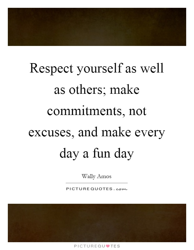 Respect yourself as well as others; make commitments, not excuses, and make every day a fun day Picture Quote #1