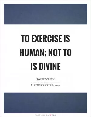 To exercise is human; not to is divine Picture Quote #1