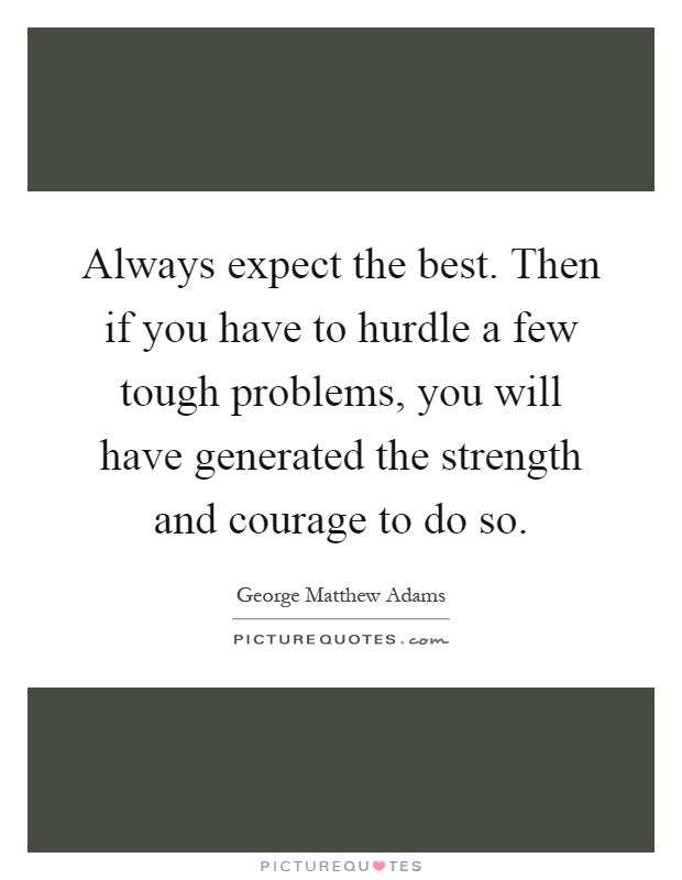 Always expect the best. Then if you have to hurdle a few tough problems, you will have generated the strength and courage to do so Picture Quote #1