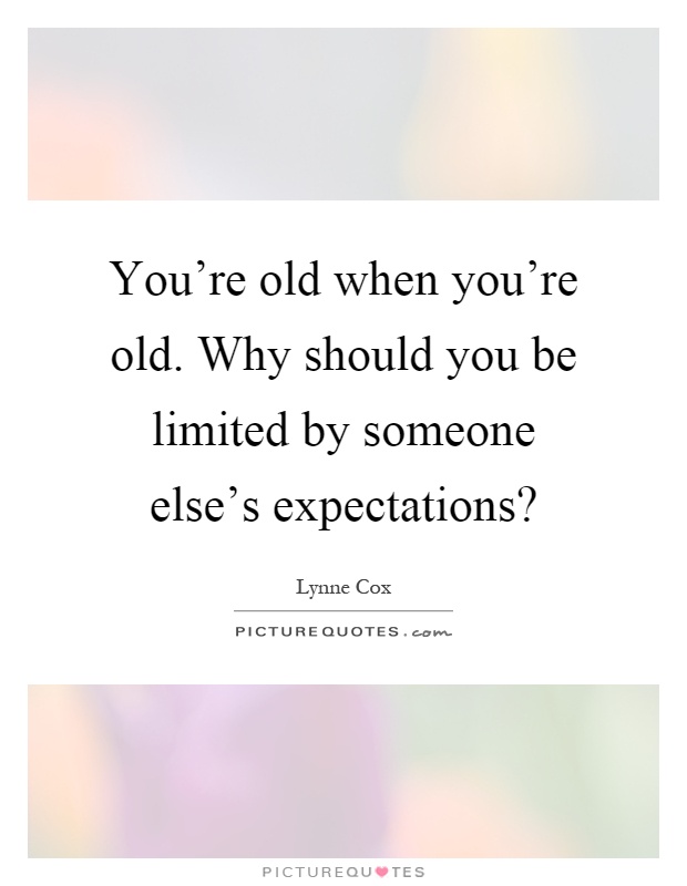 You're old when you're old. Why should you be limited by someone else's expectations? Picture Quote #1