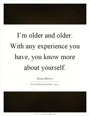 I’m older and older. With any experience you have, you know more about yourself Picture Quote #1