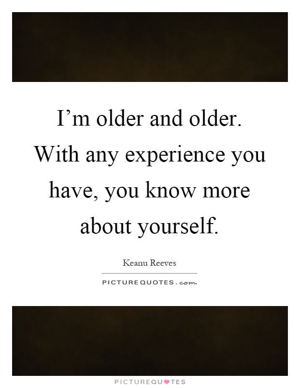 I'm older and older. With any experience you have, you know more about yourself Picture Quote #1