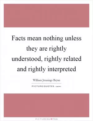 Facts mean nothing unless they are rightly understood, rightly related and rightly interpreted Picture Quote #1