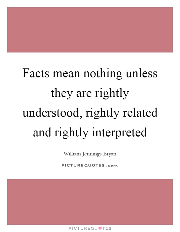 Facts mean nothing unless they are rightly understood, rightly related and rightly interpreted Picture Quote #1