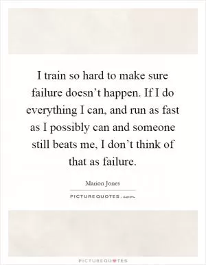 I train so hard to make sure failure doesn’t happen. If I do everything I can, and run as fast as I possibly can and someone still beats me, I don’t think of that as failure Picture Quote #1