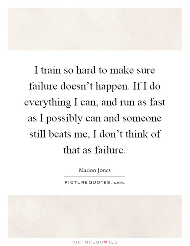 I train so hard to make sure failure doesn't happen. If I do everything I can, and run as fast as I possibly can and someone still beats me, I don't think of that as failure Picture Quote #1