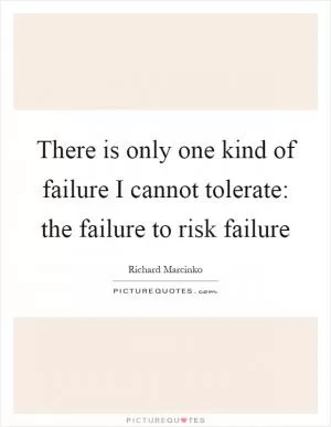 There is only one kind of failure I cannot tolerate: the failure to risk failure Picture Quote #1