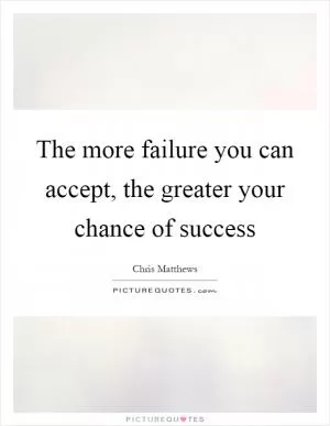 The more failure you can accept, the greater your chance of success Picture Quote #1
