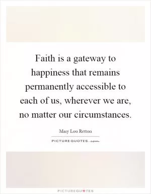 Faith is a gateway to happiness that remains permanently accessible to each of us, wherever we are, no matter our circumstances Picture Quote #1