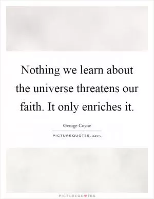 Nothing we learn about the universe threatens our faith. It only enriches it Picture Quote #1