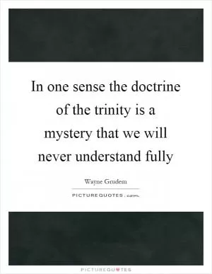 In one sense the doctrine of the trinity is a mystery that we will never understand fully Picture Quote #1
