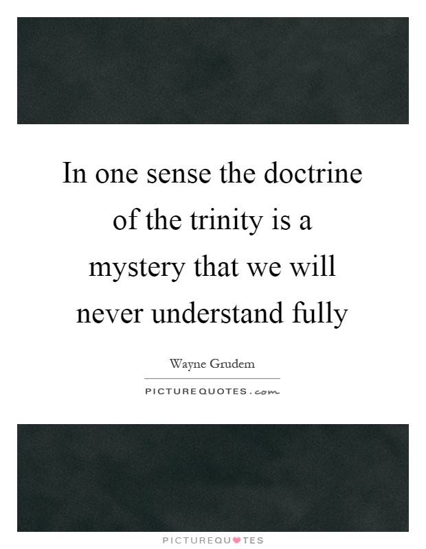 In one sense the doctrine of the trinity is a mystery that we will never understand fully Picture Quote #1