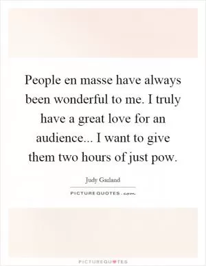 People en masse have always been wonderful to me. I truly have a great love for an audience... I want to give them two hours of just pow Picture Quote #1