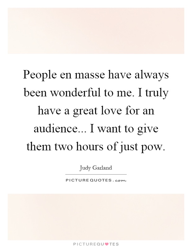 People en masse have always been wonderful to me. I truly have a great love for an audience... I want to give them two hours of just pow Picture Quote #1