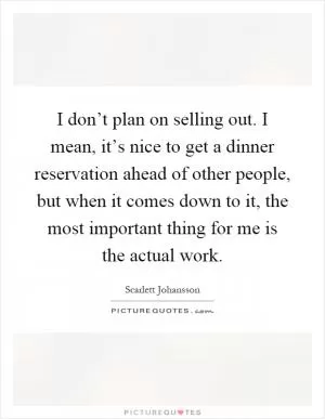 I don’t plan on selling out. I mean, it’s nice to get a dinner reservation ahead of other people, but when it comes down to it, the most important thing for me is the actual work Picture Quote #1