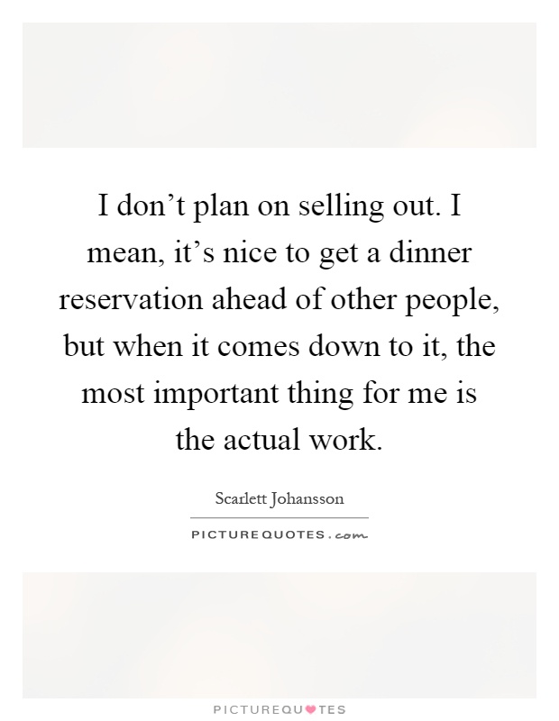 I don't plan on selling out. I mean, it's nice to get a dinner reservation ahead of other people, but when it comes down to it, the most important thing for me is the actual work Picture Quote #1