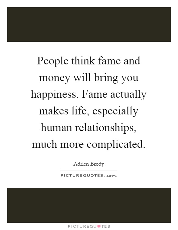 People think fame and money will bring you happiness. Fame actually makes life, especially human relationships, much more complicated Picture Quote #1