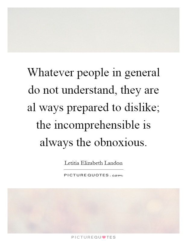 Whatever people in general do not understand, they are al ways prepared to dislike; the incomprehensible is always the obnoxious Picture Quote #1