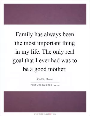Family has always been the most important thing in my life. The only real goal that I ever had was to be a good mother Picture Quote #1