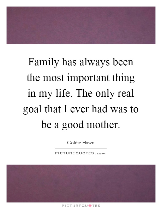 Family has always been the most important thing in my life. The only real goal that I ever had was to be a good mother Picture Quote #1