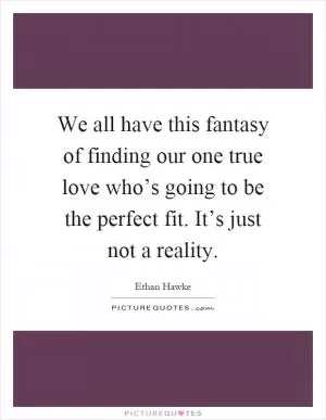 We all have this fantasy of finding our one true love who’s going to be the perfect fit. It’s just not a reality Picture Quote #1