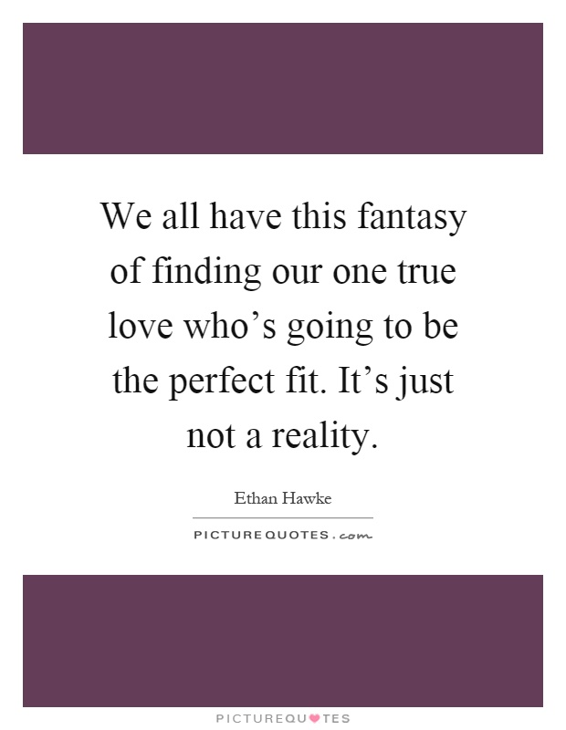 We all have this fantasy of finding our one true love who's going to be the perfect fit. It's just not a reality Picture Quote #1
