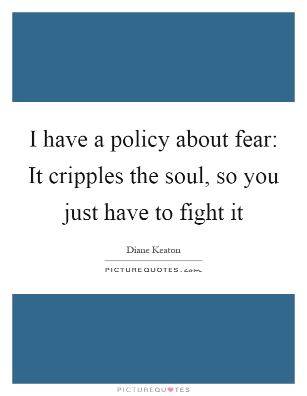 I have a policy about fear: It cripples the soul, so you just have to fight it Picture Quote #1