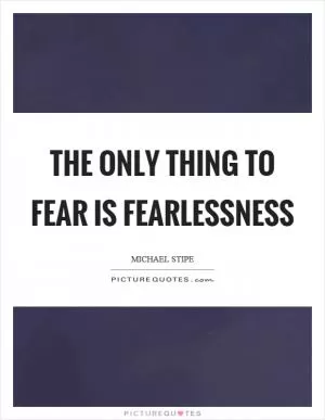 The only thing to fear is fearlessness Picture Quote #1