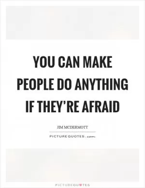 You can make people do anything if they’re afraid Picture Quote #1
