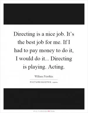 Directing is a nice job. It’s the best job for me. If I had to pay money to do it, I would do it... Directing is playing. Acting Picture Quote #1
