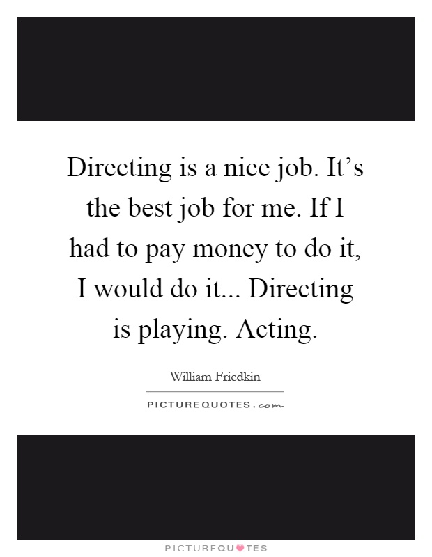 Directing is a nice job. It's the best job for me. If I had to pay money to do it, I would do it... Directing is playing. Acting Picture Quote #1