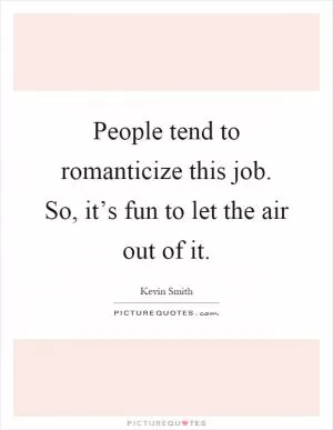People tend to romanticize this job. So, it’s fun to let the air out of it Picture Quote #1