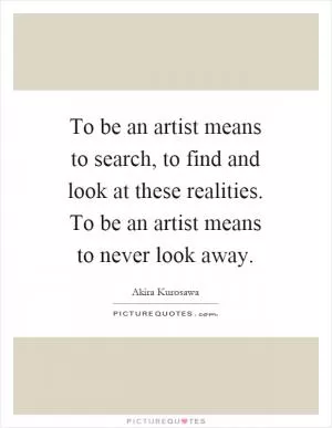 To be an artist means to search, to find and look at these realities. To be an artist means to never look away Picture Quote #1