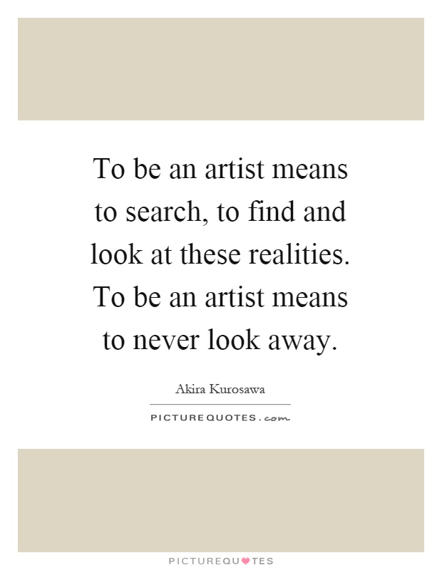 To be an artist means to search, to find and look at these realities. To be an artist means to never look away Picture Quote #1