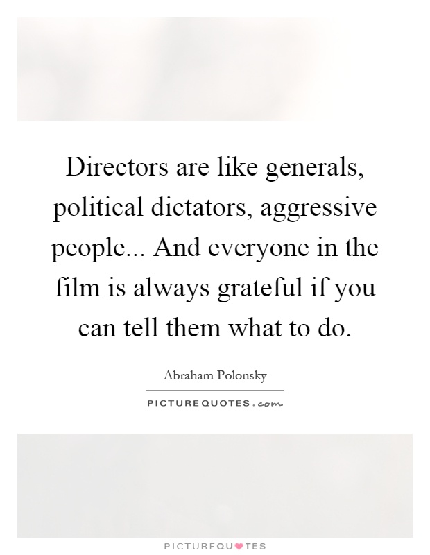 Directors are like generals, political dictators, aggressive people... And everyone in the film is always grateful if you can tell them what to do Picture Quote #1