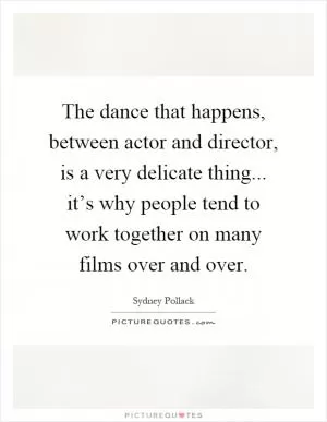 The dance that happens, between actor and director, is a very delicate thing... it’s why people tend to work together on many films over and over Picture Quote #1