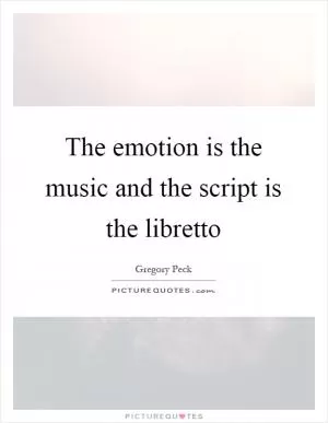 The emotion is the music and the script is the libretto Picture Quote #1