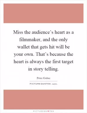 Miss the audience’s heart as a filmmaker, and the only wallet that gets hit will be your own. That’s because the heart is always the first target in story telling Picture Quote #1