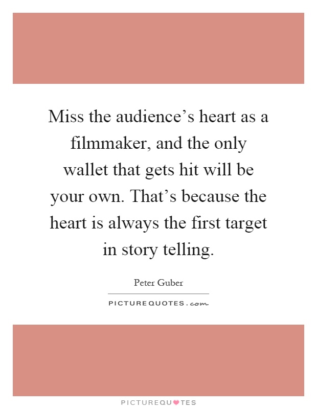 Miss the audience's heart as a filmmaker, and the only wallet that gets hit will be your own. That's because the heart is always the first target in story telling Picture Quote #1