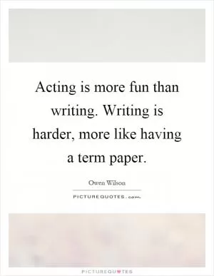 Acting is more fun than writing. Writing is harder, more like having a term paper Picture Quote #1