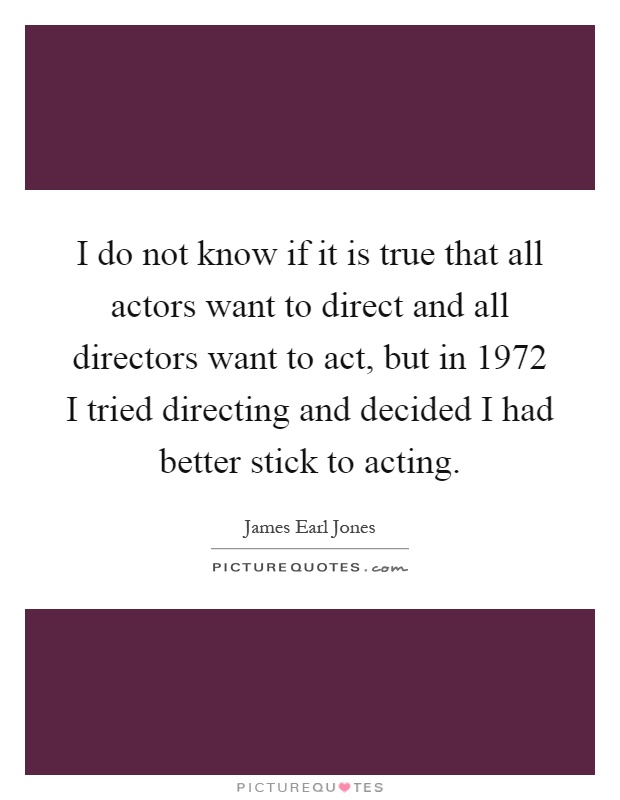 I do not know if it is true that all actors want to direct and all directors want to act, but in 1972 I tried directing and decided I had better stick to acting Picture Quote #1