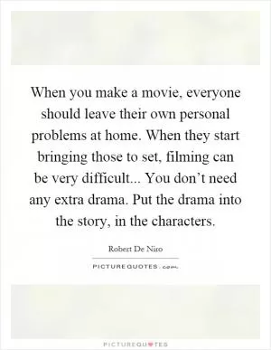 When you make a movie, everyone should leave their own personal problems at home. When they start bringing those to set, filming can be very difficult... You don’t need any extra drama. Put the drama into the story, in the characters Picture Quote #1